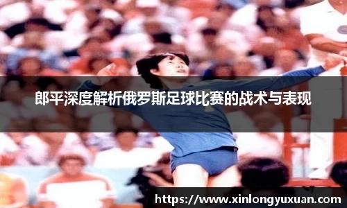 郎平深度解析俄罗斯足球比赛的战术与表现
