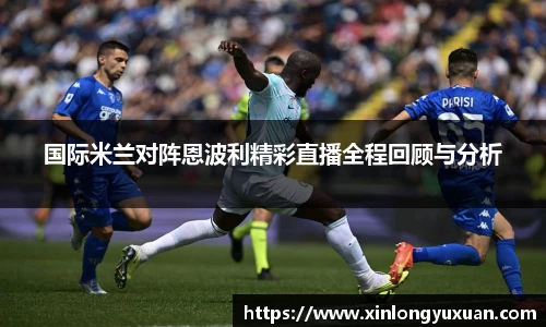 国际米兰对阵恩波利精彩直播全程回顾与分析