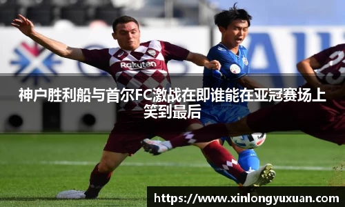 神户胜利船与首尔FC激战在即谁能在亚冠赛场上笑到最后