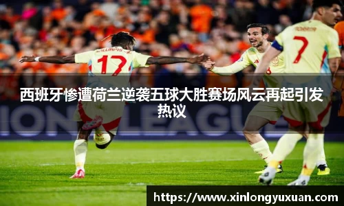西班牙惨遭荷兰逆袭五球大胜赛场风云再起引发热议