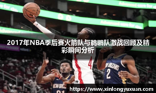 2017年NBA季后赛火箭队与鹈鹕队激战回顾及精彩瞬间分析